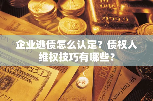 北京企业逃债怎么认定？债权人维权技巧有哪些？