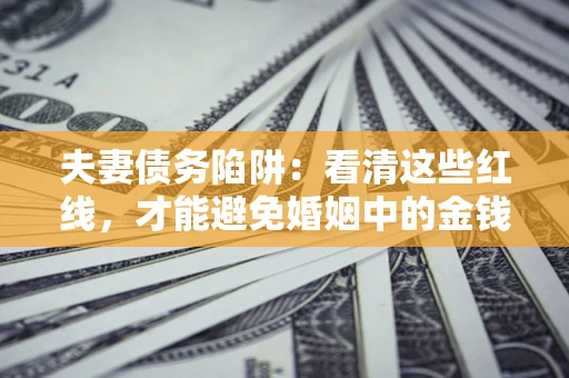 北京夫妻债务陷阱：看清这些红线，才能避免婚姻中的金钱危机