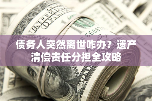 北京债务人突然离世咋办？遗产清偿责任分担全攻略