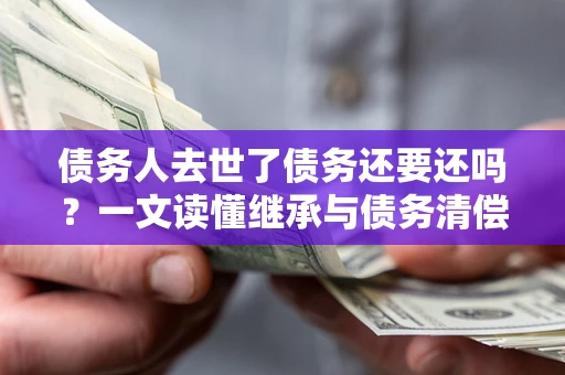 北京债务人去世了债务还要还吗？一文读懂继承与债务清偿