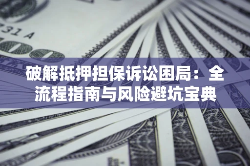 北京破解抵押担保诉讼困局:全流程指南与风险避坑宝典 北京破解抵押担保诉讼困局:全流程指南与风险避坑宝典