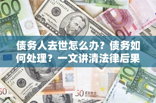 北京债务人去世怎么办？债务如何处理？一文讲清法律后果