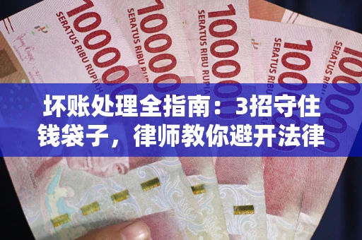 北京坏账处理全指南：3招守住钱袋子，律师教你避开法律雷区