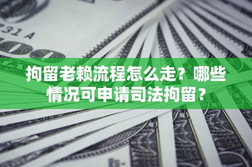 北京拘留老赖流程怎么走？哪些情况可申请司法拘留？