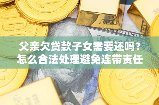 北京父亲欠贷款子女需要还吗？怎么合法处理避免连带责任？