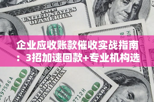 北京企业应收账款催收实战指南：3招加速回款+专业机构选择避坑