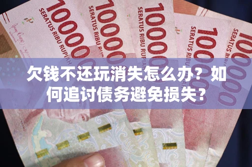 北京欠钱不还玩消失怎么办？如何追讨债务避免损失？