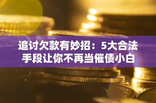 北京追讨欠款有妙招：5大合法手段让你不再当催债小白