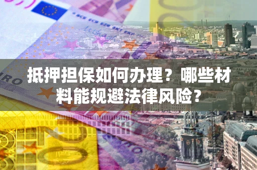 北京抵押担保如何办理？哪些材料能规避法律风险？