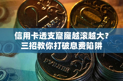 北京信用卡透支窟窿越滚越大？三招教你打破息费陷阱