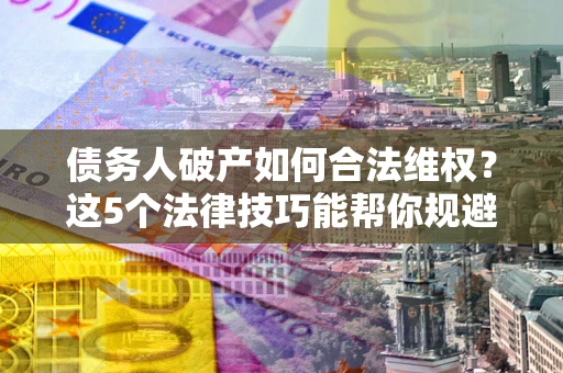 北京债务人破产如何合法维权？这5个法律技巧能帮你规避风险