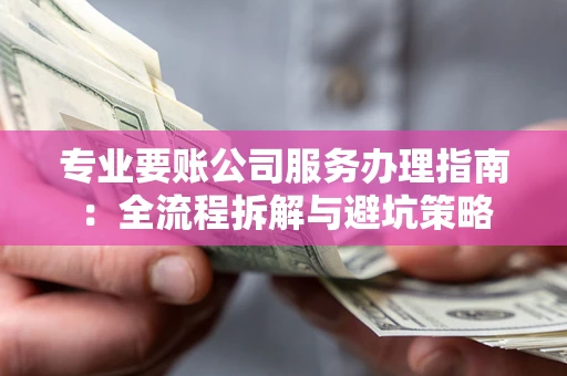 北京专业要账公司服务办理指南：全流程拆解与避坑策略