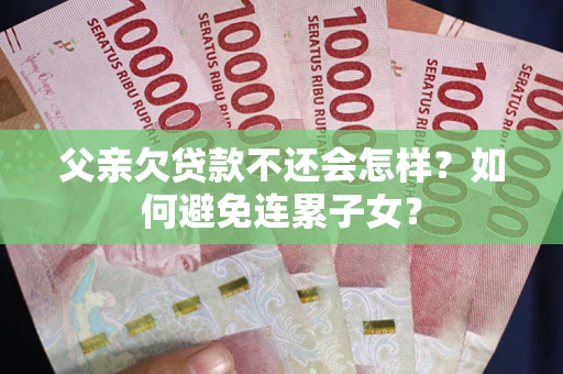 北京父亲欠贷款不还会怎样？如何避免连累子女？