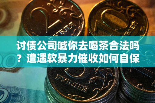 北京讨债公司喊你去喝茶合法吗？遭遇软暴力催收如何自保？