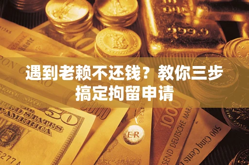 北京遇到老赖不还钱？教你三步搞定拘留申请