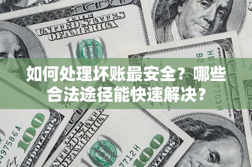 北京如何处理坏账最安全？哪些合法途径能快速解决？