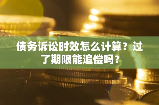 北京债务诉讼时效怎么计算？过了期限能追偿吗？