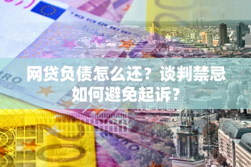 北京网贷负债怎么还？谈判禁忌如何避免起诉？