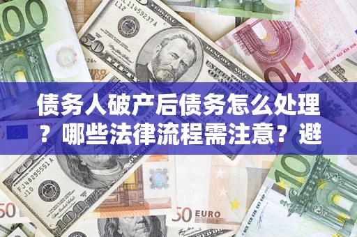 北京债务人破产后债务怎么处理？哪些法律流程需注意？避免踩坑指南