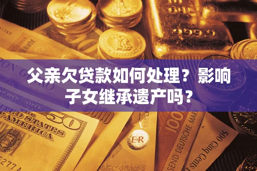 北京父亲欠贷款如何处理?影响子女继承遗产吗? 北京父亲欠贷款如何处理?影响子女继承遗产吗?
