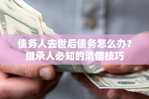 北京债务人去世后债务怎么办？继承人必知的清偿技巧