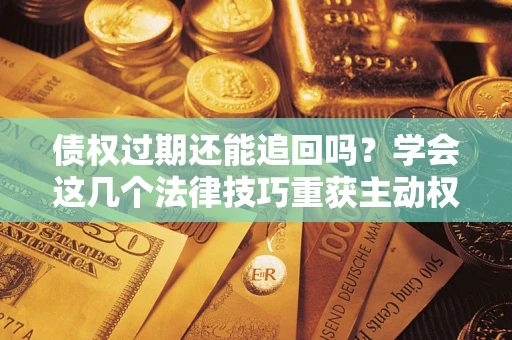 北京债权过期还能追回吗？学会这几个法律技巧重获主动权