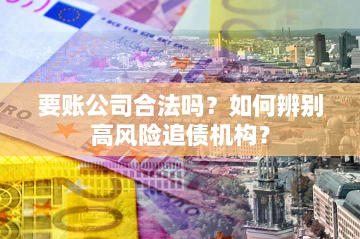 北京要账公司合法吗？如何辨别高风险追债机构？