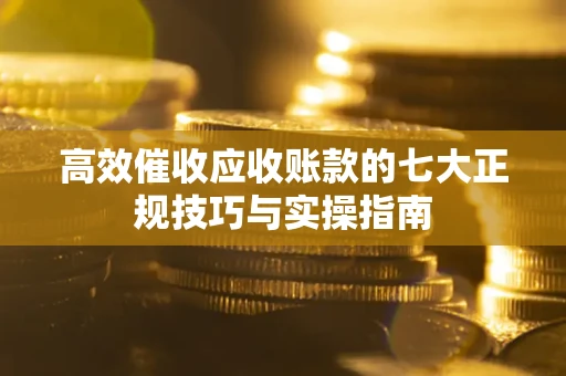 北京高效催收应收账款的七大正规技巧与实操指南