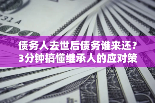 北京债务人去世后债务谁来还？3分钟搞懂继承人的应对策略