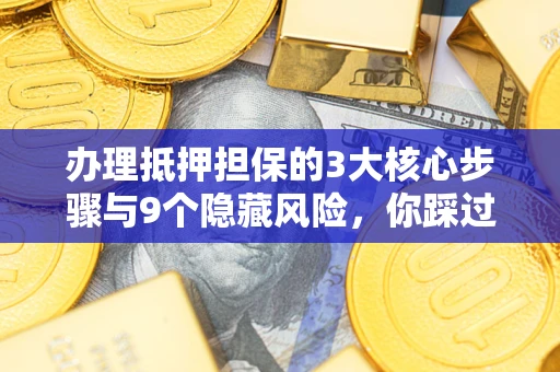 北京办理抵押担保的3大核心步骤与9个隐藏风险，你踩过哪个坑？