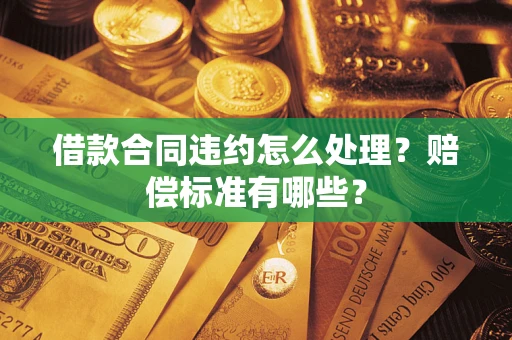 北京借款合同违约怎么处理？赔偿标准有哪些？