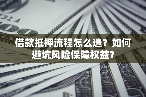 北京借款抵押流程怎么选？如何避坑风险保障权益？