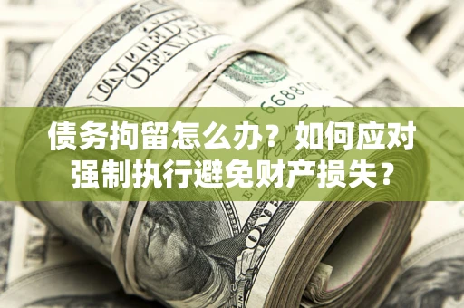 北京债务拘留怎么办？如何应对强制执行避免财产损失？