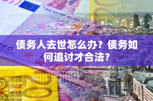 北京债务人去世怎么办？债务如何追讨才合法？