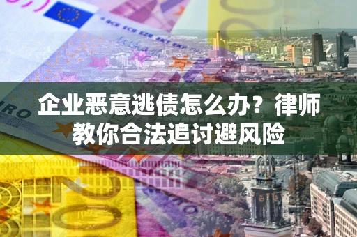 北京企业恶意逃债怎么办？律师教你合法追讨避风险