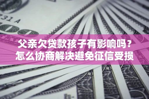 北京父亲欠贷款孩子有影响吗？怎么协商解决避免征信受损？
