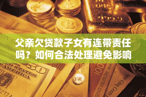 北京父亲欠贷款子女有连带责任吗？如何合法处理避免影响？