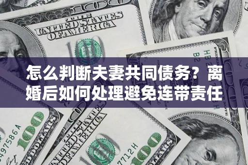 北京怎么判断夫妻共同债务？离婚后如何处理避免连带责任？