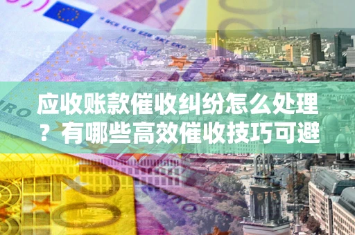 北京应收账款催收纠纷怎么处理？有哪些高效催收技巧可避免坏账？