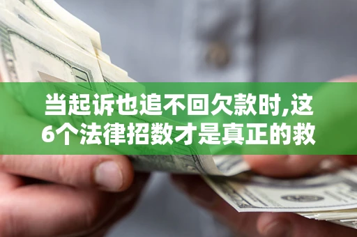 北京当起诉也追不回欠款时,这6个法律招数才是真正的救命稻草