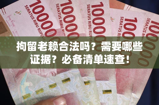 北京拘留老赖合法吗？需要哪些证据？必备清单速查！