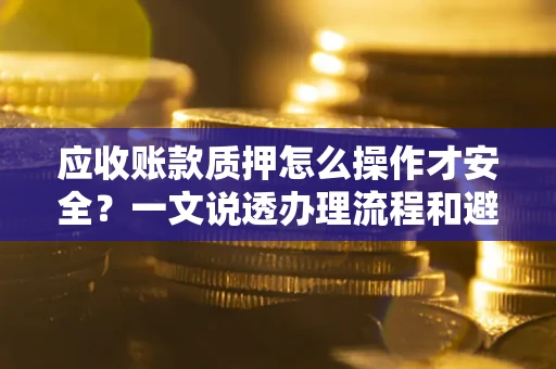 北京应收账款质押怎么操作才安全？一文说透办理流程和避险绝招